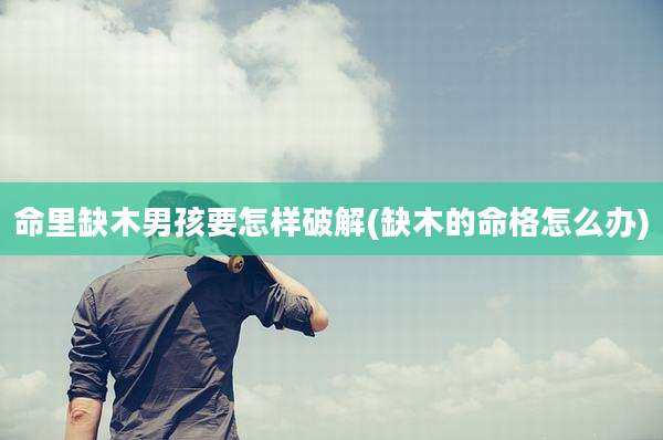 命里缺木男孩要怎样破解(缺木的命格怎么办)