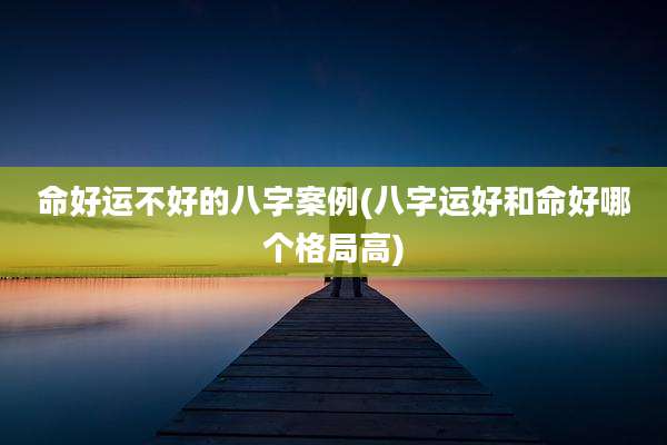 命好运不好的八字案例(八字运好和命好哪个格局高)