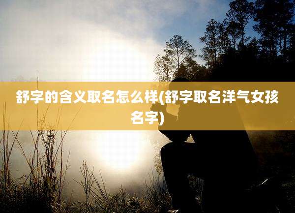 舒字的含义取名怎么样(舒字取名洋气女孩名字)