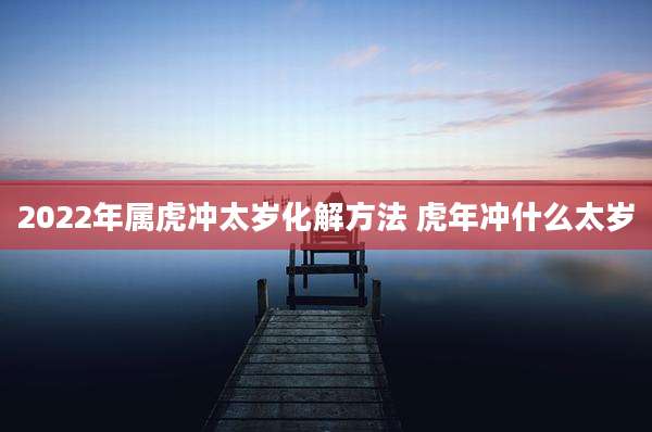 2022年属虎冲太岁化解方法 虎年冲什么太岁