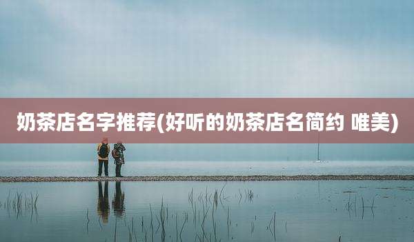 奶茶店名字推荐(好听的奶茶店名简约 唯美)