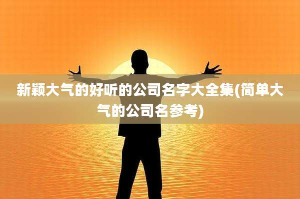 新颖大气的好听的公司名字大全集(简单大气的公司名参考)