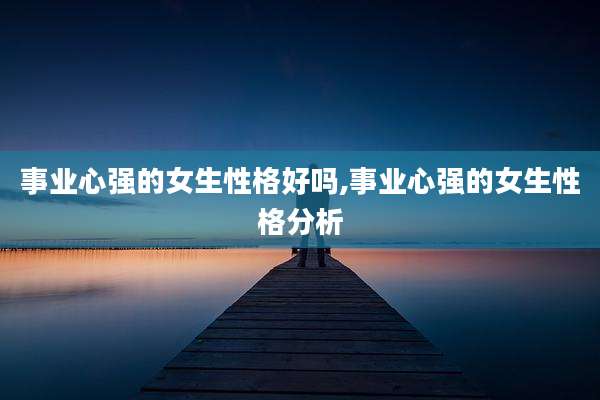事业心强的女生性格好吗,事业心强的女生性格分析
