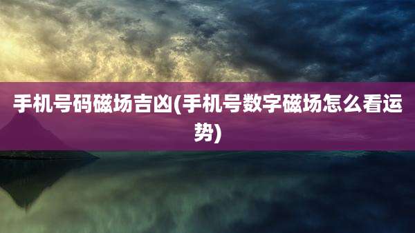 手机号码磁场吉凶(手机号数字磁场怎么看运势)