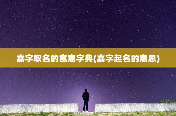 嘉字取名的寓意字典(嘉字起名的意思)