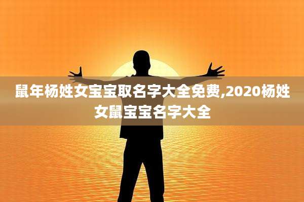 鼠年杨姓女宝宝取名字大全免费,2020杨姓女鼠宝宝名字大全