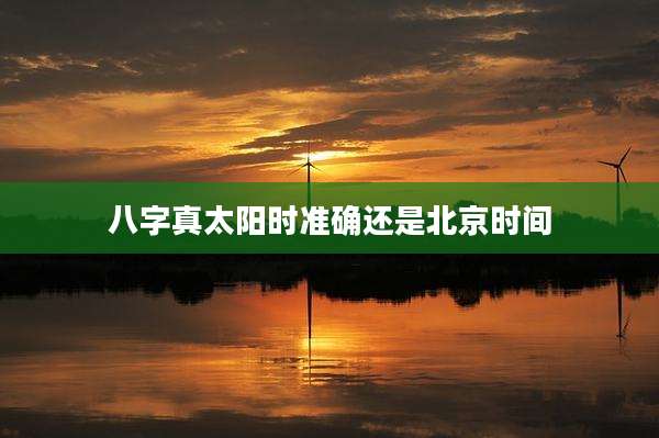 八字真太阳时准确还是北京时间