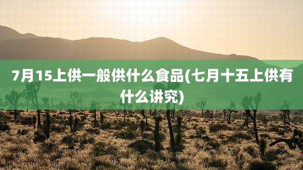 7月15上供一般供什么食品(七月十五上供有什么讲究)