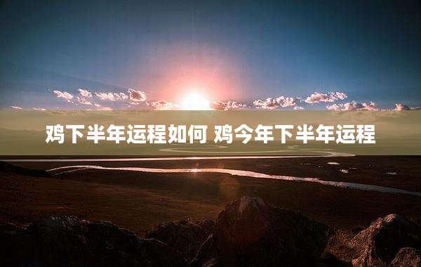 鸡下半年运程如何 鸡今年下半年运程