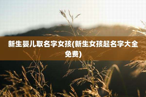 新生婴儿取名字女孩(新生女孩起名字大全免费)