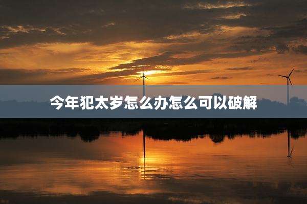 今年犯太岁怎么办怎么可以破解
