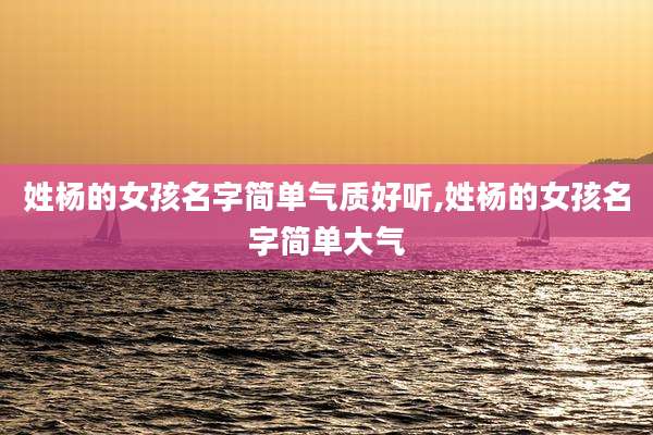 姓杨的女孩名字简单气质好听,姓杨的女孩名字简单大气