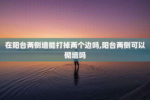 在阳台两侧墙能打掉两个边吗,阳台两侧可以砌墙吗