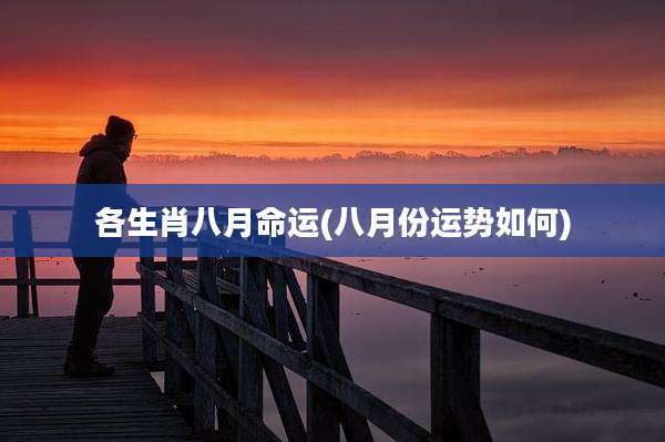 各生肖八月命运(八月份运势如何)