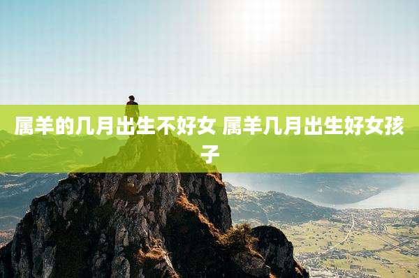 属羊的几月出生不好女 属羊几月出生好女孩子