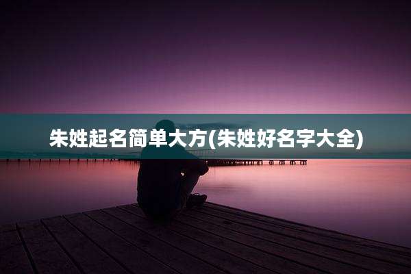 朱姓起名简单大方(朱姓好名字大全)