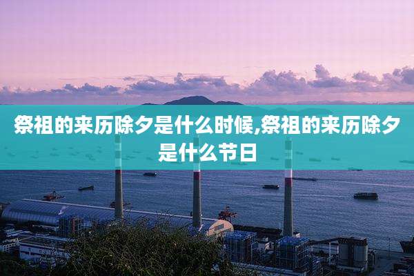 祭祖的来历除夕是什么时候,祭祖的来历除夕是什么节日