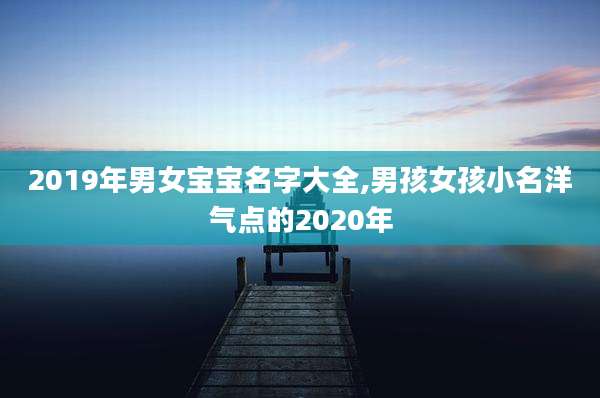 2019年男女宝宝名字大全,男孩女孩小名洋气点的2020年