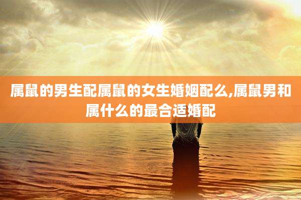属鼠的男生配属鼠的女生婚姻配么,属鼠男和属什么的最合适婚配