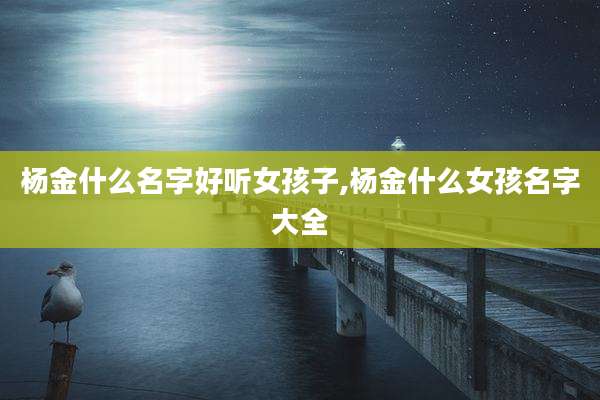 杨金什么名字好听女孩子,杨金什么女孩名字大全