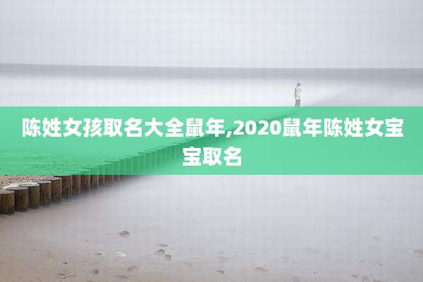 陈姓女孩取名大全鼠年,2020鼠年陈姓女宝宝取名