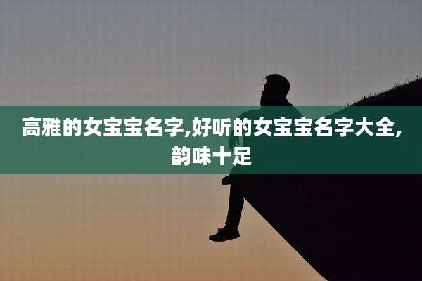 高雅的女宝宝名字,好听的女宝宝名字大全,韵味十足
