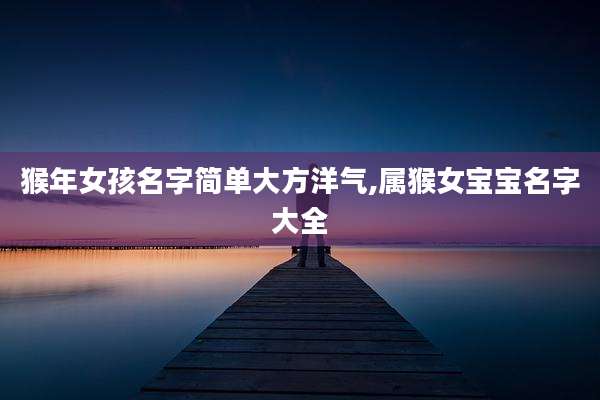 猴年女孩名字简单大方洋气,属猴女宝宝名字大全