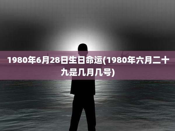 1980年6月28日生日命运(1980年六月二十九是几月几号)