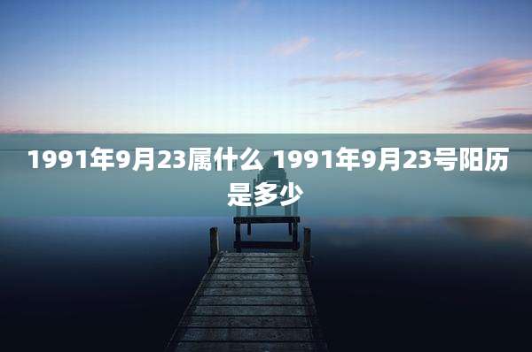1991年9月23属什么 1991年9月23号阳历是多少