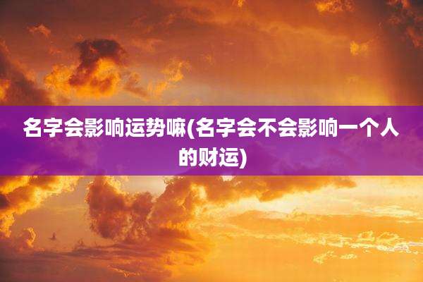 名字会影响运势嘛(名字会不会影响一个人的财运)