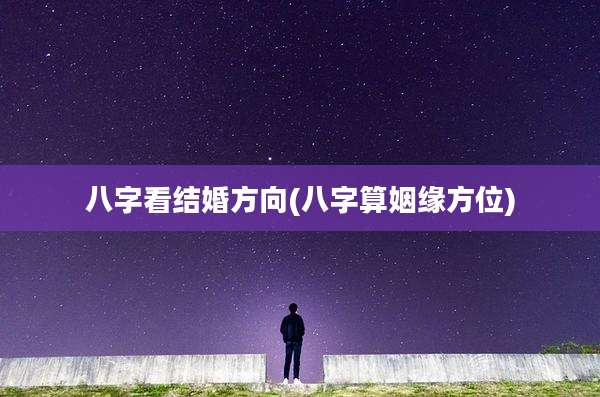 八字看结婚方向(八字算姻缘方位)