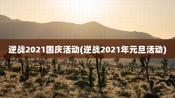 逆战2021国庆活动(逆战2021年元旦活动)