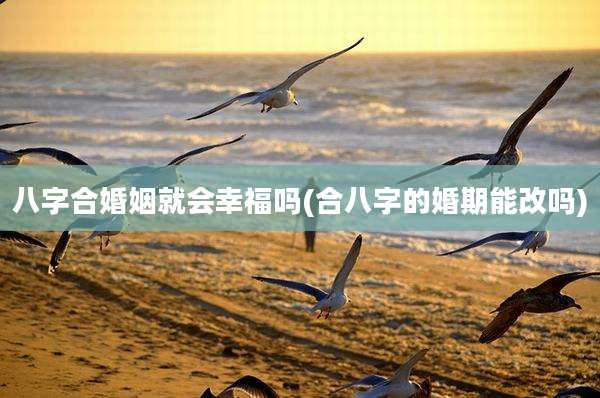 八字合婚姻就会幸福吗(合八字的婚期能改吗)