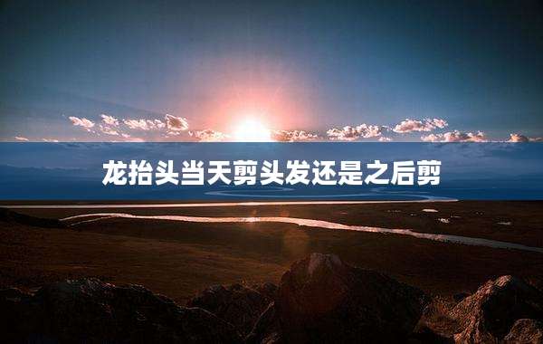 龙抬头当天剪头发还是之后剪