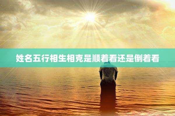 姓名五行相生相克是顺着看还是倒着看