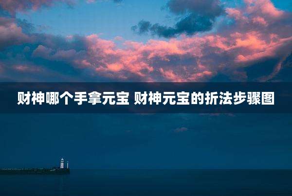 财神哪个手拿元宝 财神元宝的折法步骤图