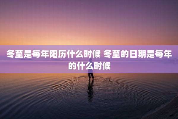 冬至是每年阳历什么时候 冬至的日期是每年的什么时候
