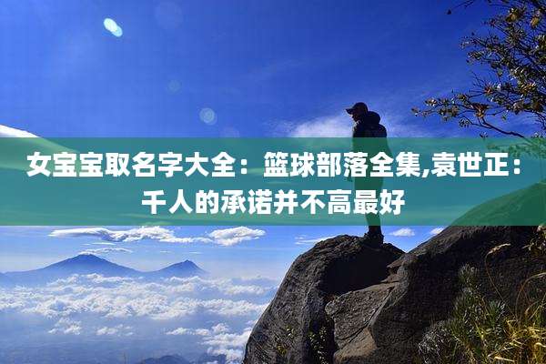 女宝宝取名字大全:篮球部落全集,袁世正:千人的承诺并不高最好