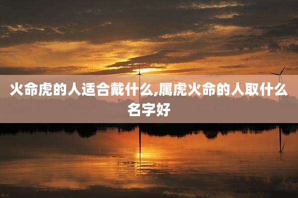 火命虎的人适合戴什么,属虎火命的人取什么名字好