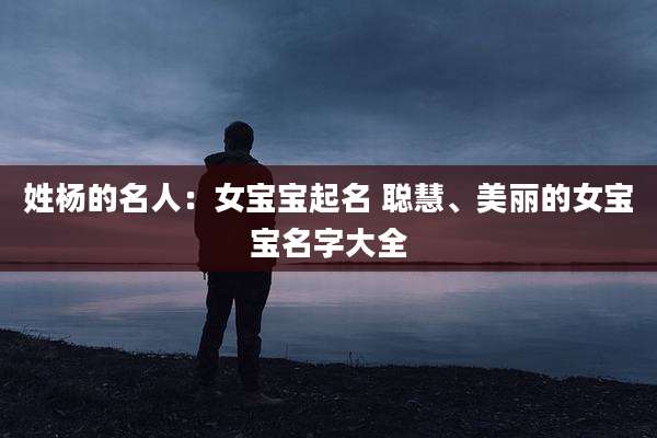 姓杨的名人：女宝宝起名 聪慧、美丽的女宝宝名字大全