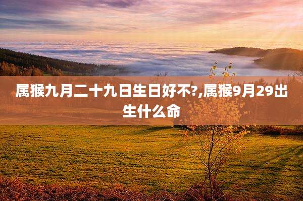 属猴九月二十九日生日好不?,属猴9月29出生什么命