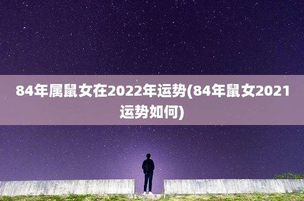 84年属鼠女在2022年运势(84年鼠女2021运势如何)