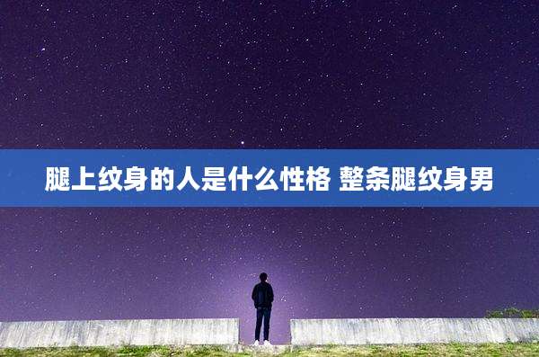 腿上纹身的人是什么性格 整条腿纹身男
