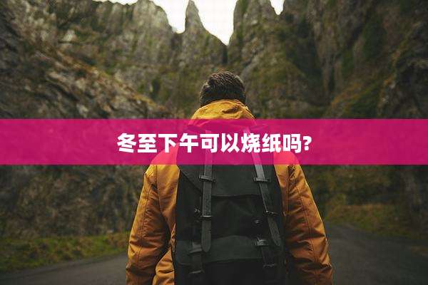 冬至下午可以烧纸吗?