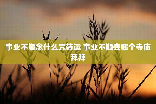 事业不顺念什么咒转运 事业不顺去哪个寺庙拜拜