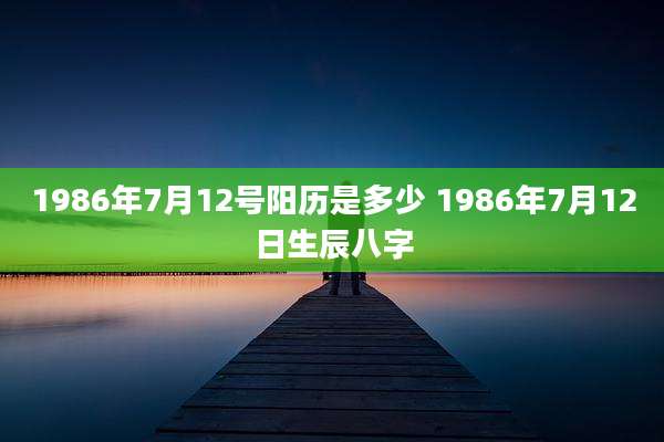 1986年7月12号阳历是多少 1986年7月12日生辰八字