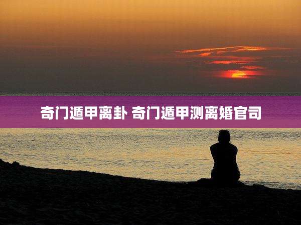 奇门遁甲离卦 奇门遁甲测离婚官司