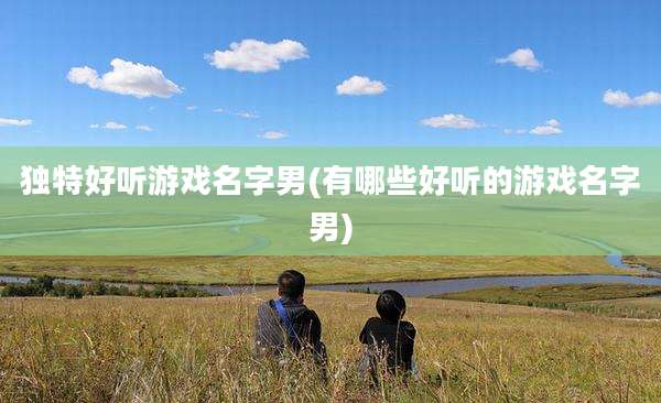 独特好听游戏名字男(有哪些好听的游戏名字男)