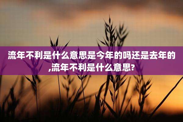 流年不利是什么意思是今年的吗还是去年的,流年不利是什么意思?