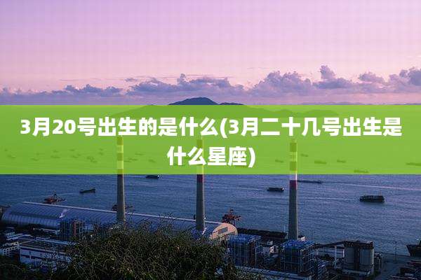 3月20号出生的是什么(3月二十几号出生是什么星座)